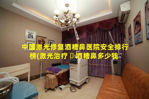 中国激光修复酒糟鼻医院安全排行榜(激光治疗 ☘ 酒糟鼻多少钱医保报销吗)